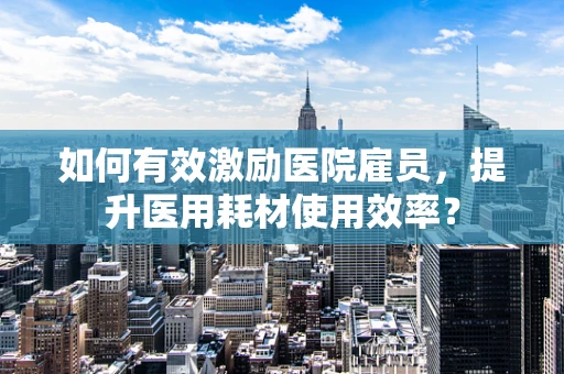 如何有效激励医院雇员，提升医用耗材使用效率？