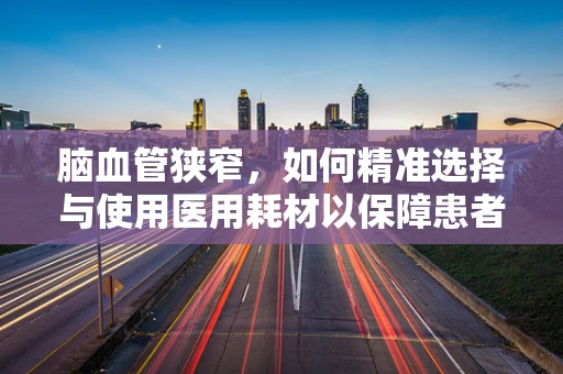 脑血管狭窄，如何精准选择与使用医用耗材以保障患者安全？