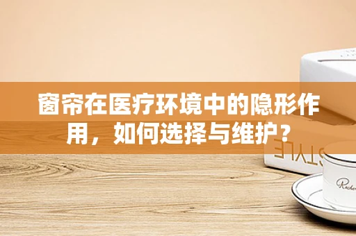 窗帘在医疗环境中的隐形作用，如何选择与维护？