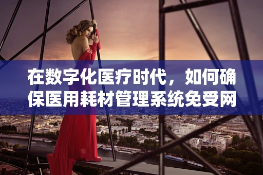 在数字化医疗时代，如何确保医用耗材管理系统免受网络威胁？