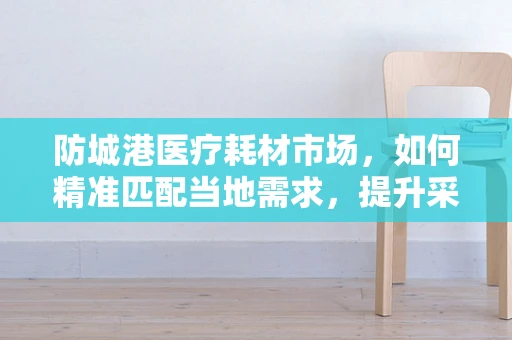 防城港医疗耗材市场，如何精准匹配当地需求，提升采购效率？