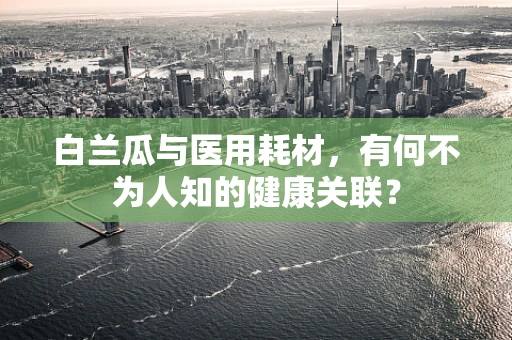白兰瓜与医用耗材，有何不为人知的健康关联？