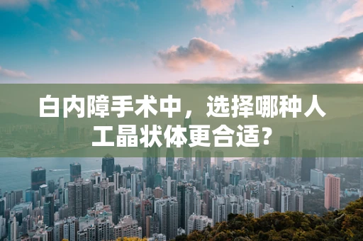 白内障手术中，选择哪种人工晶状体更合适？