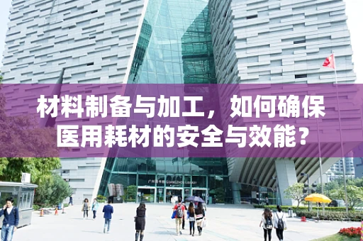 材料制备与加工，如何确保医用耗材的安全与效能？