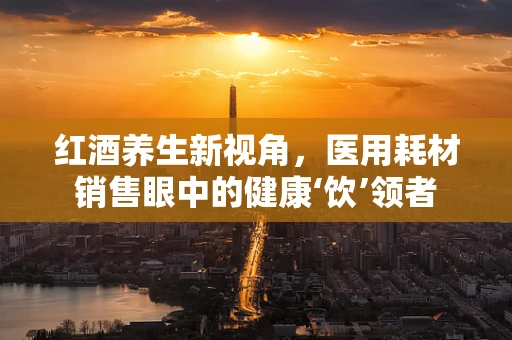 红酒养生新视角，医用耗材销售眼中的健康‘饮’领者