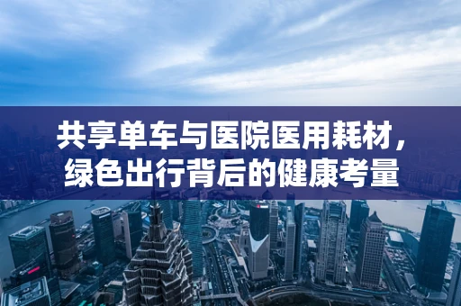 共享单车与医院医用耗材，绿色出行背后的健康考量