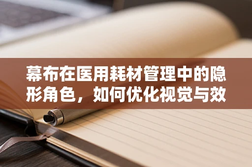 幕布在医用耗材管理中的隐形角色，如何优化视觉与效率的平衡？
