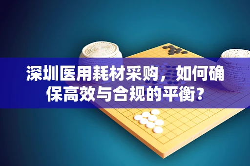 深圳医用耗材采购，如何确保高效与合规的平衡？