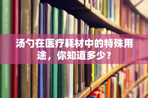 汤勺在医疗耗材中的特殊用途，你知道多少？
