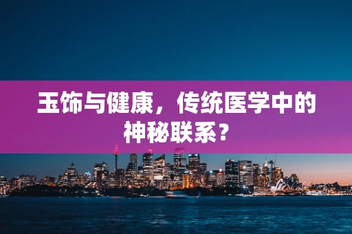 玉饰与健康，传统医学中的神秘联系？