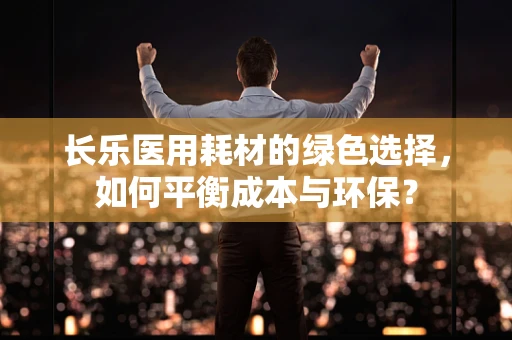 长乐医用耗材的绿色选择，如何平衡成本与环保？