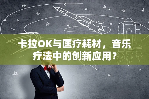 卡拉OK与医疗耗材，音乐疗法中的创新应用？