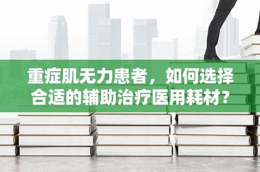 重症肌无力患者，如何选择合适的辅助治疗医用耗材？