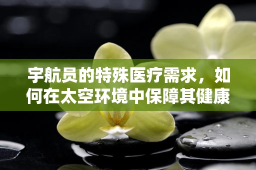 宇航员的特殊医疗需求，如何在太空环境中保障其健康？