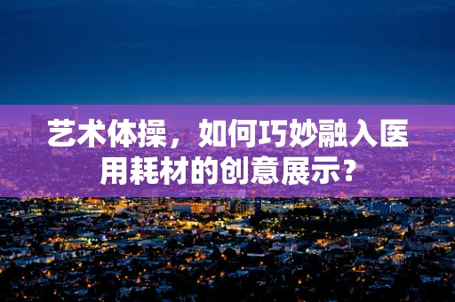 艺术体操，如何巧妙融入医用耗材的创意展示？