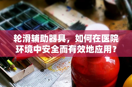 轮滑辅助器具，如何在医院环境中安全而有效地应用？