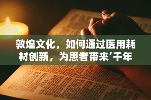敦煌文化，如何通过医用耗材创新，为患者带来‘千年壁画’般的健康体验？