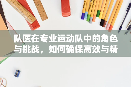 队医在专业运动队中的角色与挑战，如何确保高效与精准？