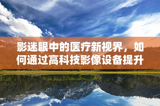影迷眼中的医疗新视界，如何通过高科技影像设备提升诊断精准度？