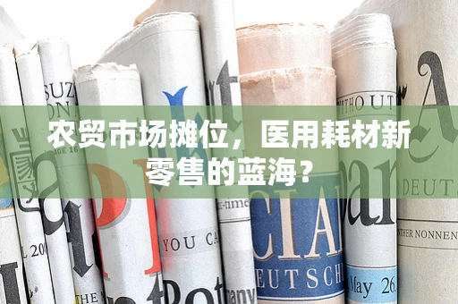农贸市场摊位，医用耗材新零售的蓝海？