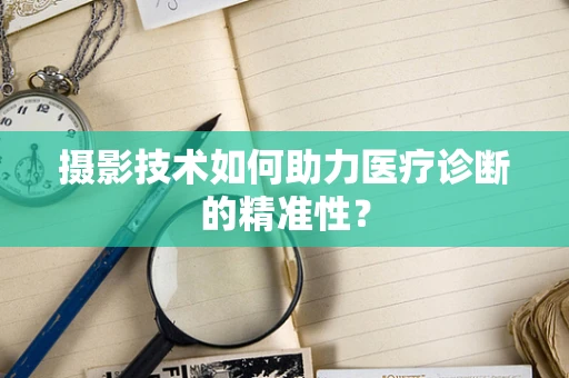 摄影技术如何助力医疗诊断的精准性？