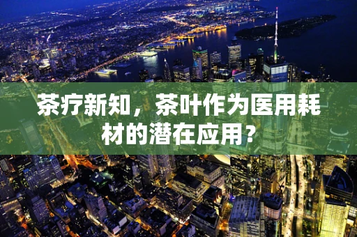 茶疗新知，茶叶作为医用耗材的潜在应用？