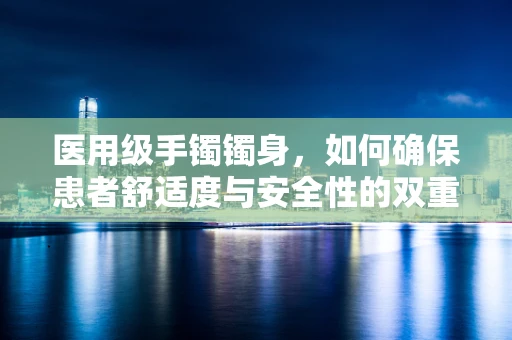 医用级手镯镯身，如何确保患者舒适度与安全性的双重保障？
