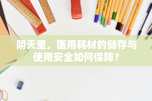 阴天里，医用耗材的储存与使用安全如何保障？