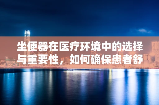 坐便器在医疗环境中的选择与重要性，如何确保患者舒适与安全？