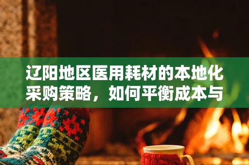 辽阳地区医用耗材的本地化采购策略，如何平衡成本与质量？