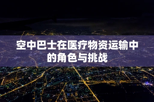空中巴士在医疗物资运输中的角色与挑战