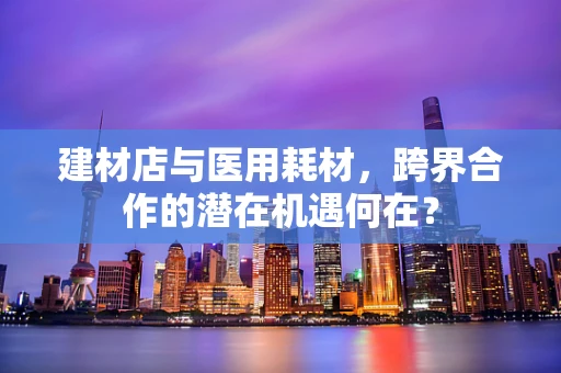 建材店与医用耗材，跨界合作的潜在机遇何在？