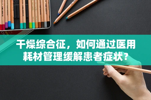 干燥综合征，如何通过医用耗材管理缓解患者症状？