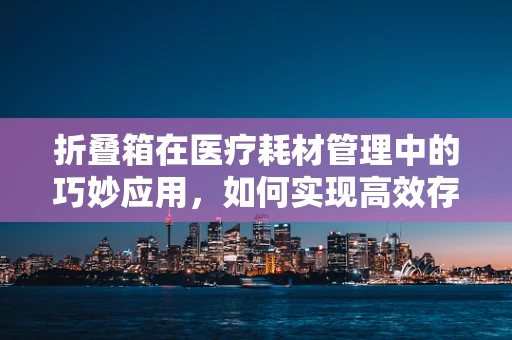 折叠箱在医疗耗材管理中的巧妙应用，如何实现高效存储与便捷运输？