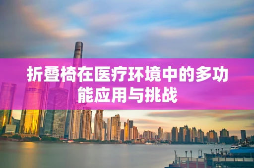 折叠椅在医疗环境中的多功能应用与挑战