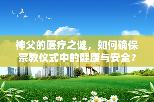 神父的医疗之谜，如何确保宗教仪式中的健康与安全？