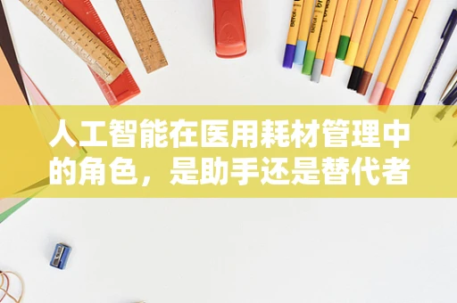 人工智能在医用耗材管理中的角色，是助手还是替代者？