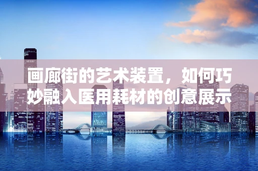 画廊街的艺术装置，如何巧妙融入医用耗材的创意展示？