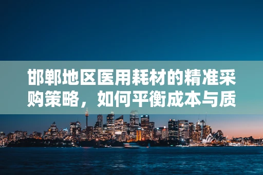 邯郸地区医用耗材的精准采购策略，如何平衡成本与质量？