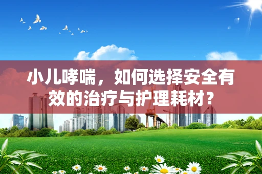 小儿哮喘，如何选择安全有效的治疗与护理耗材？