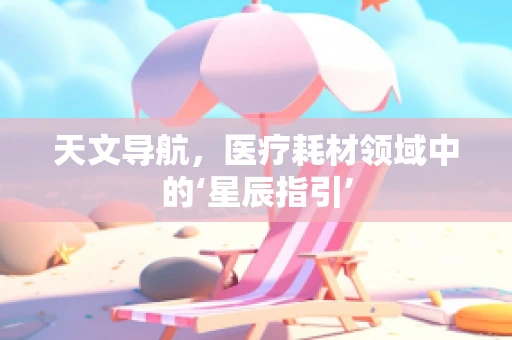 天文导航，医疗耗材领域中的‘星辰指引’
