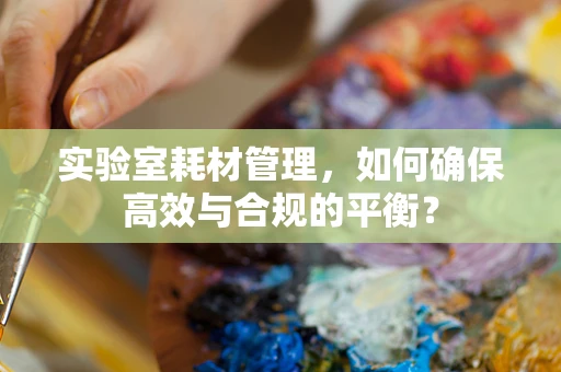 实验室耗材管理，如何确保高效与合规的平衡？