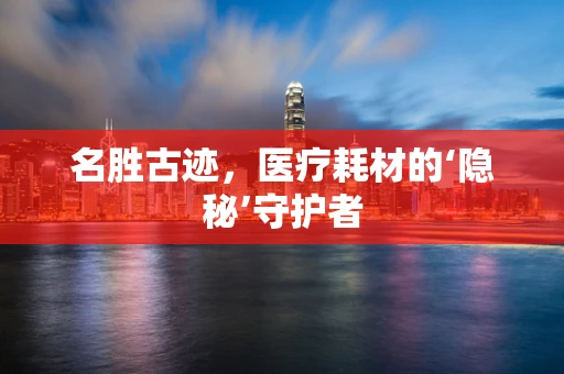 名胜古迹，医疗耗材的‘隐秘’守护者