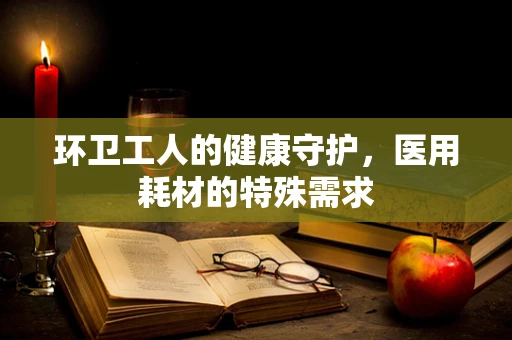 环卫工人的健康守护，医用耗材的特殊需求