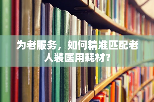 为老服务，如何精准匹配老人装医用耗材？