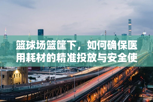 篮球场篮筐下，如何确保医用耗材的精准投放与安全使用？