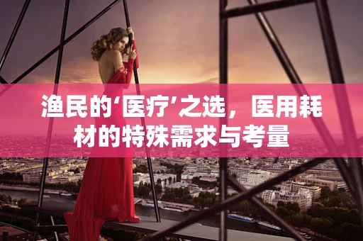 渔民的‘医疗’之选，医用耗材的特殊需求与考量