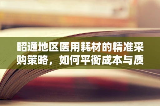 昭通地区医用耗材的精准采购策略，如何平衡成本与质量？