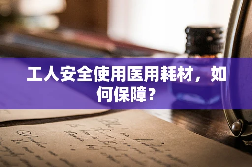 工人安全使用医用耗材，如何保障？
