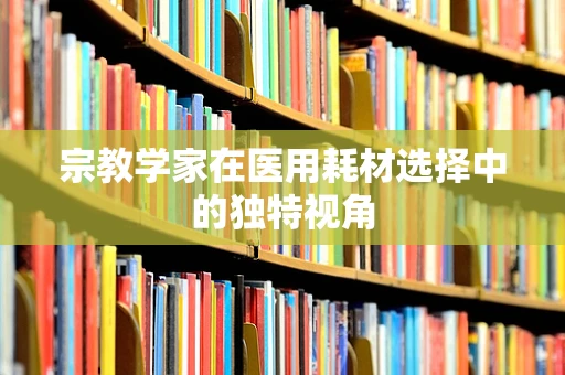 宗教学家在医用耗材选择中的独特视角
